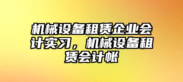 機(jī)械設(shè)備租賃企業(yè)會計實習(xí)，機(jī)械設(shè)備租賃會計帳