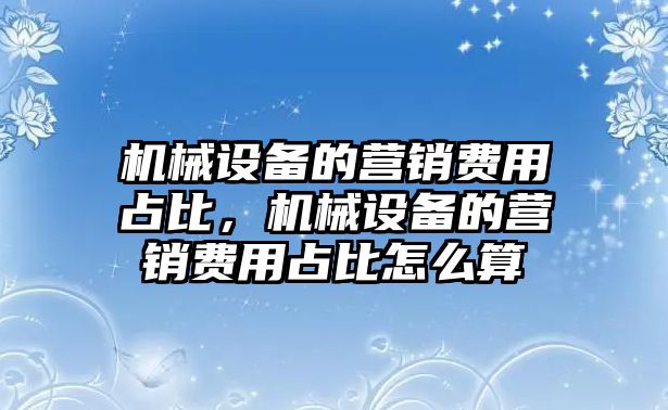 機械設備的營銷費用占比，機械設備的營銷費用占比怎么算