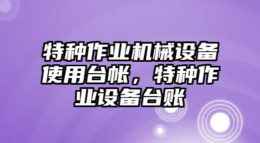 特種作業(yè)機(jī)械設(shè)備使用臺(tái)帳，特種作業(yè)設(shè)備臺(tái)賬