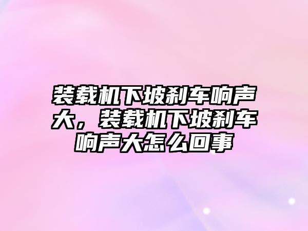 裝載機下坡剎車響聲大，裝載機下坡剎車響聲大怎么回事