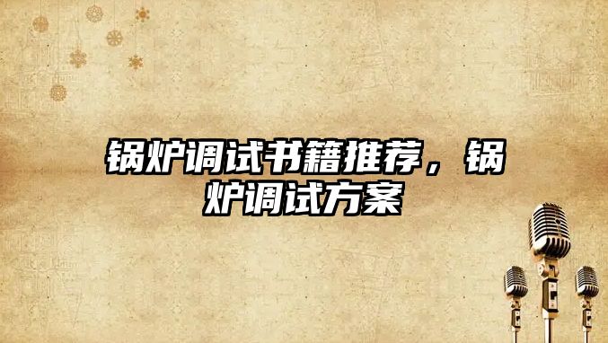 鍋爐調試書籍推薦，鍋爐調試方案