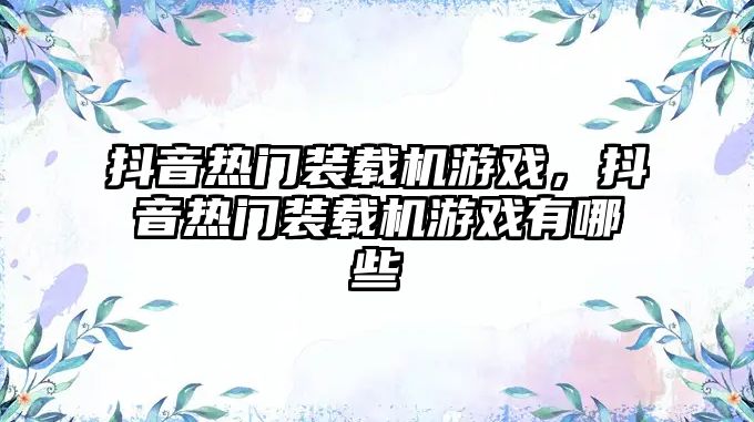 抖音熱門裝載機游戲，抖音熱門裝載機游戲有哪些