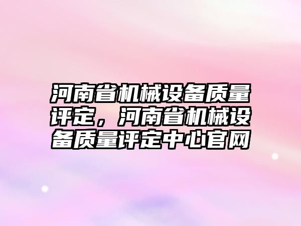 河南省機械設(shè)備質(zhì)量評定，河南省機械設(shè)備質(zhì)量評定中心官網(wǎng)