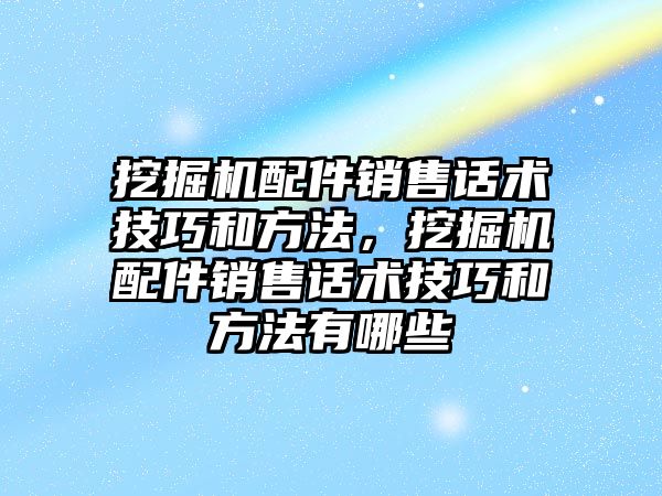 挖掘機配件銷售話術(shù)技巧和方法，挖掘機配件銷售話術(shù)技巧和方法有哪些