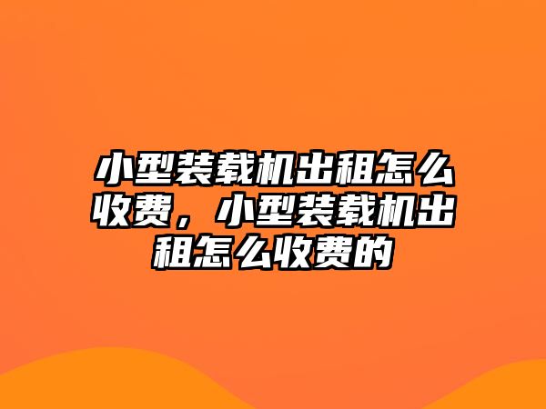 小型裝載機出租怎么收費，小型裝載機出租怎么收費的