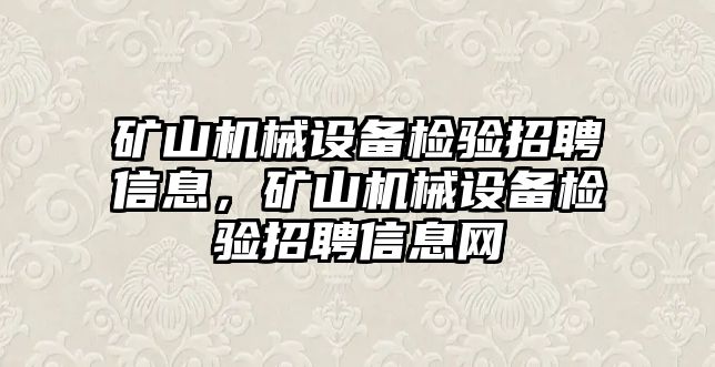 礦山機(jī)械設(shè)備檢驗(yàn)招聘信息，礦山機(jī)械設(shè)備檢驗(yàn)招聘信息網(wǎng)