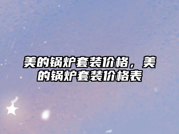 美的鍋爐套裝價(jià)格，美的鍋爐套裝價(jià)格表