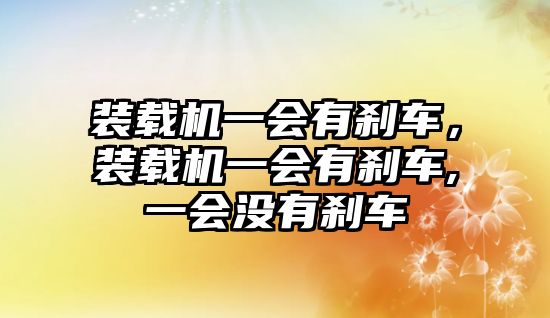 裝載機(jī)一會(huì)有剎車，裝載機(jī)一會(huì)有剎車,一會(huì)沒(méi)有剎車