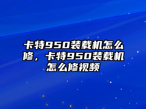 卡特950裝載機(jī)怎么修，卡特950裝載機(jī)怎么修視頻