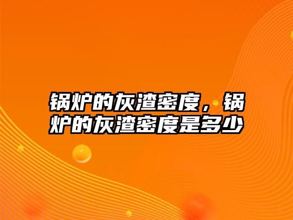 鍋爐的灰渣密度，鍋爐的灰渣密度是多少