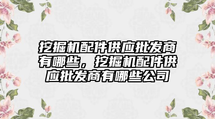 挖掘機配件供應批發(fā)商有哪些，挖掘機配件供應批發(fā)商有哪些公司