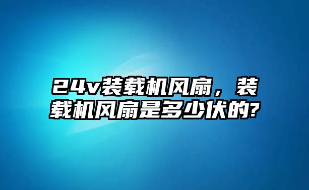 24v裝載機(jī)風(fēng)扇，裝載機(jī)風(fēng)扇是多少伏的?