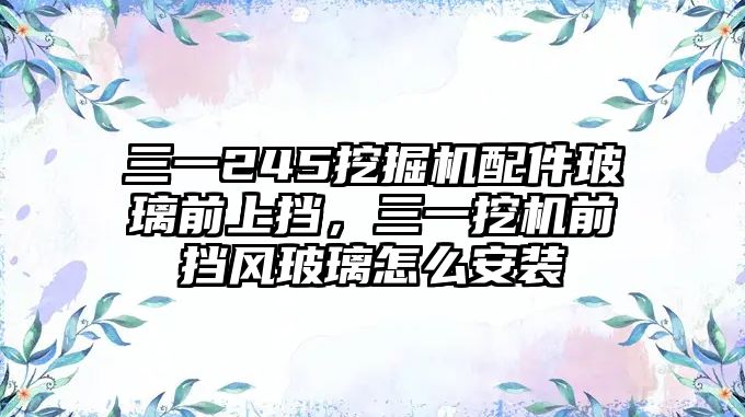 三一245挖掘機配件玻璃前上擋，三一挖機前擋風玻璃怎么安裝