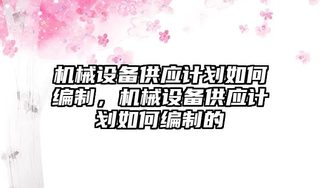 機械設備供應計劃如何編制，機械設備供應計劃如何編制的