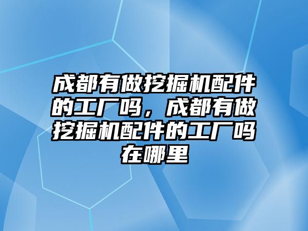 成都有做挖掘機配件的工廠嗎，成都有做挖掘機配件的工廠嗎在哪里