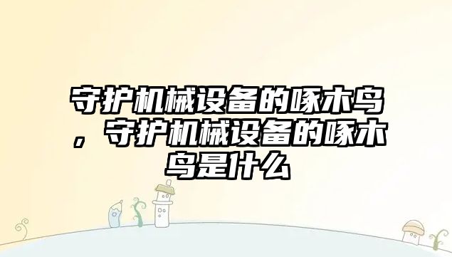 守護機械設(shè)備的啄木鳥，守護機械設(shè)備的啄木鳥是什么