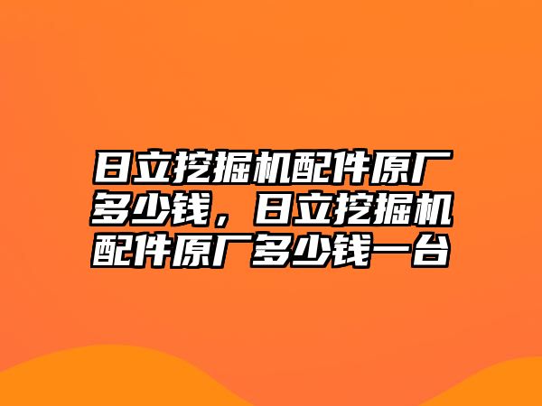 日立挖掘機(jī)配件原廠多少錢，日立挖掘機(jī)配件原廠多少錢一臺