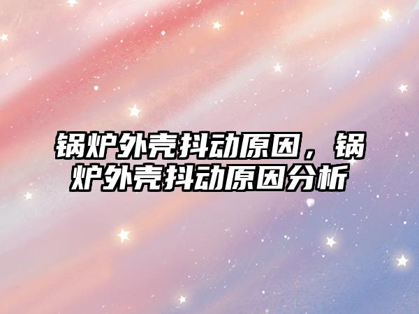 鍋爐外殼抖動原因，鍋爐外殼抖動原因分析