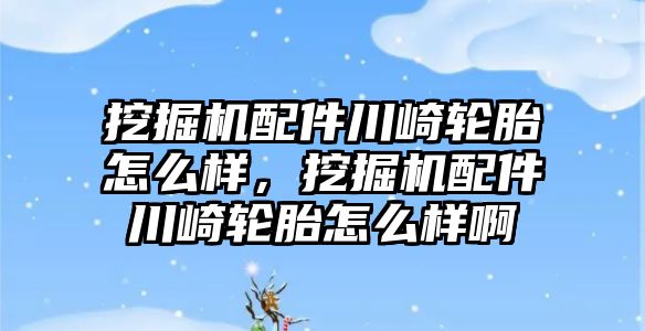 挖掘機配件川崎輪胎怎么樣，挖掘機配件川崎輪胎怎么樣啊