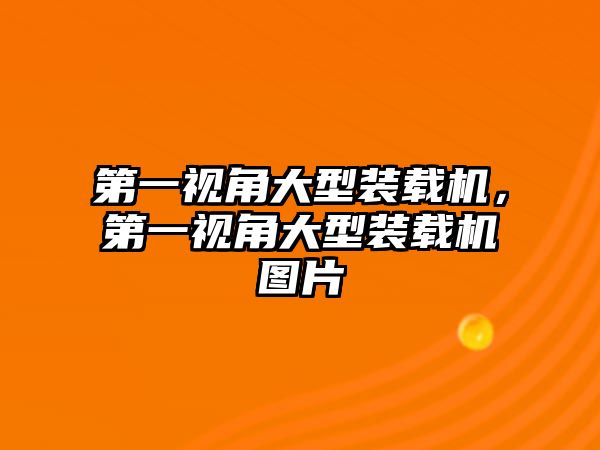 第一視角大型裝載機(jī)，第一視角大型裝載機(jī)圖片