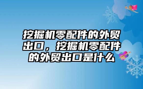 挖掘機(jī)零配件的外貿(mào)出口，挖掘機(jī)零配件的外貿(mào)出口是什么