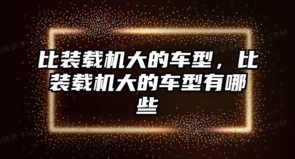 比裝載機大的車型，比裝載機大的車型有哪些