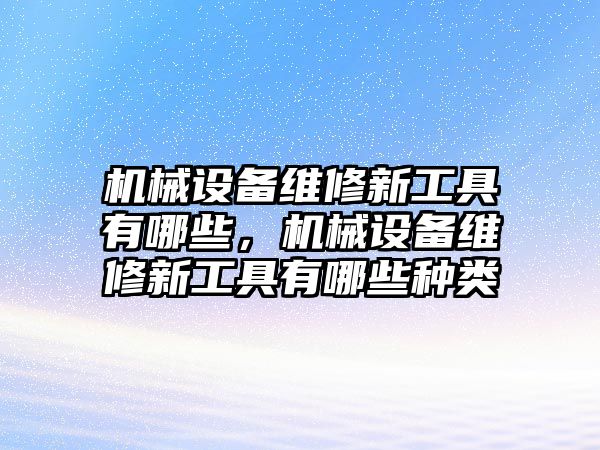 機械設備維修新工具有哪些，機械設備維修新工具有哪些種類