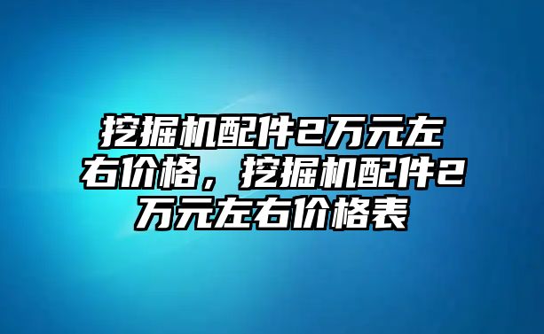 挖掘機配件2萬元左右價格，挖掘機配件2萬元左右價格表