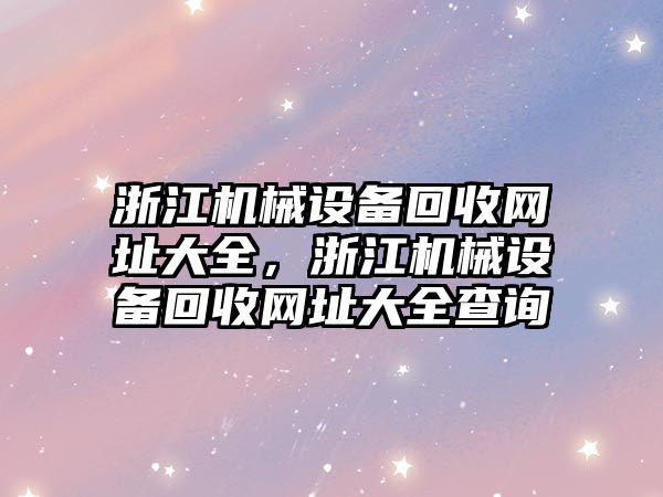 浙江機械設(shè)備回收網(wǎng)址大全，浙江機械設(shè)備回收網(wǎng)址大全查詢