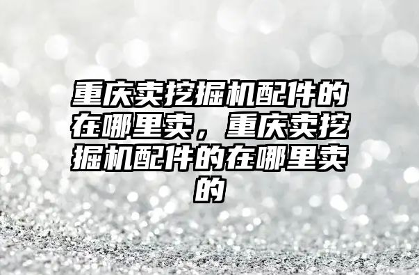 重慶賣挖掘機配件的在哪里賣，重慶賣挖掘機配件的在哪里賣的