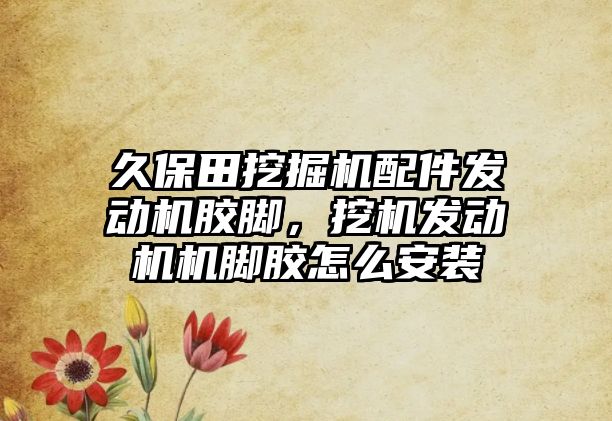 久保田挖掘機配件發(fā)動機膠腳，挖機發(fā)動機機腳膠怎么安裝