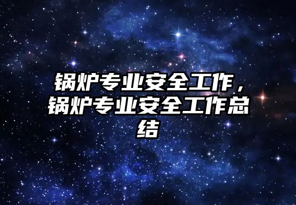 鍋爐專業(yè)安全工作，鍋爐專業(yè)安全工作總結(jié)