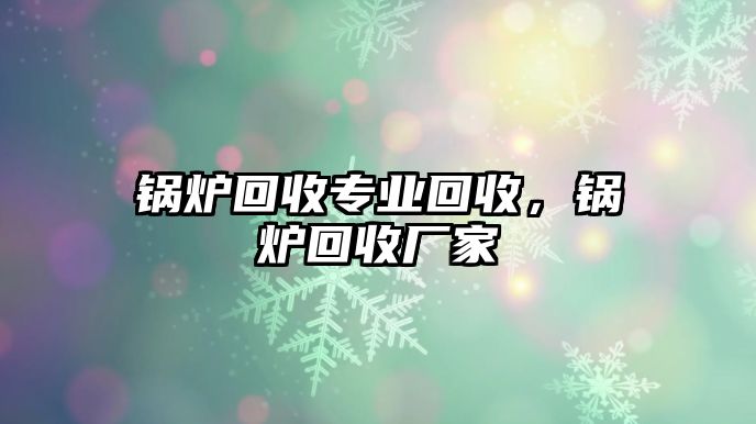 鍋爐回收專業(yè)回收，鍋爐回收廠家