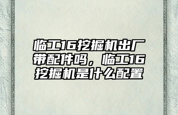 臨工16挖掘機(jī)出廠帶配件嗎，臨工16挖掘機(jī)是什么配置