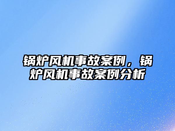 鍋爐風(fēng)機事故案例，鍋爐風(fēng)機事故案例分析