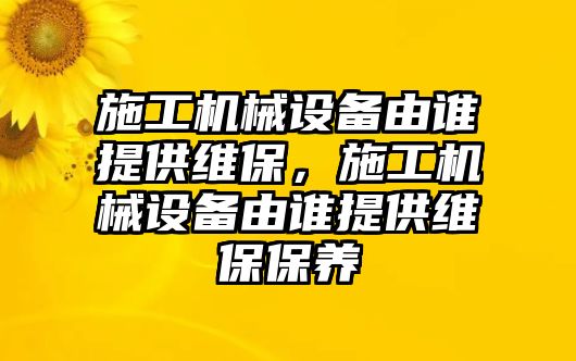 施工機械設備由誰提供維保，施工機械設備由誰提供維保保養(yǎng)