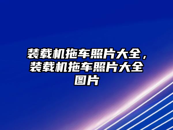 裝載機拖車照片大全，裝載機拖車照片大全圖片