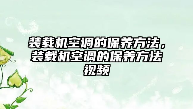 裝載機(jī)空調(diào)的保養(yǎng)方法，裝載機(jī)空調(diào)的保養(yǎng)方法視頻