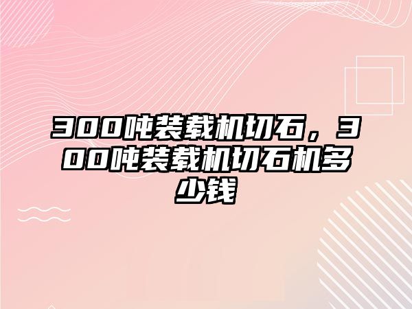 300噸裝載機(jī)切石，300噸裝載機(jī)切石機(jī)多少錢