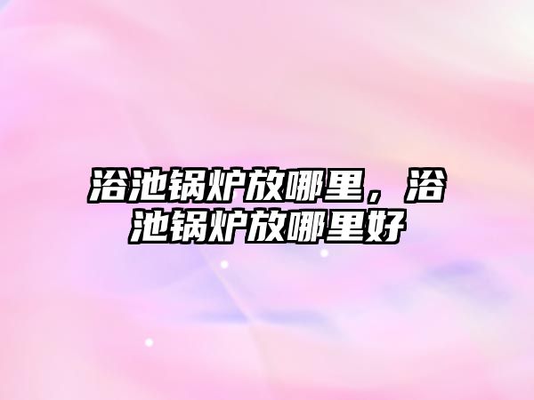 浴池鍋爐放哪里，浴池鍋爐放哪里好