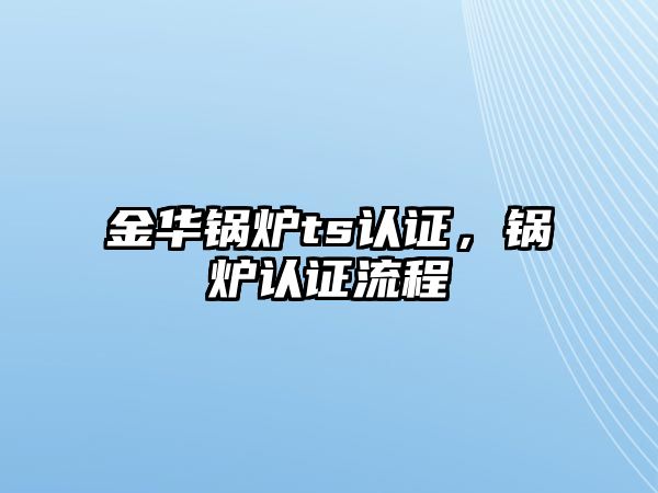 金華鍋爐ts認證，鍋爐認證流程