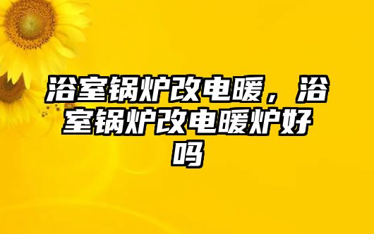 浴室鍋爐改電暖，浴室鍋爐改電暖爐好嗎