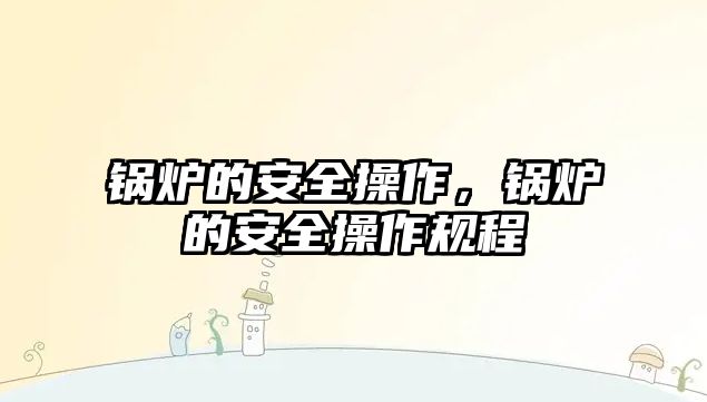 鍋爐的安全操作，鍋爐的安全操作規(guī)程