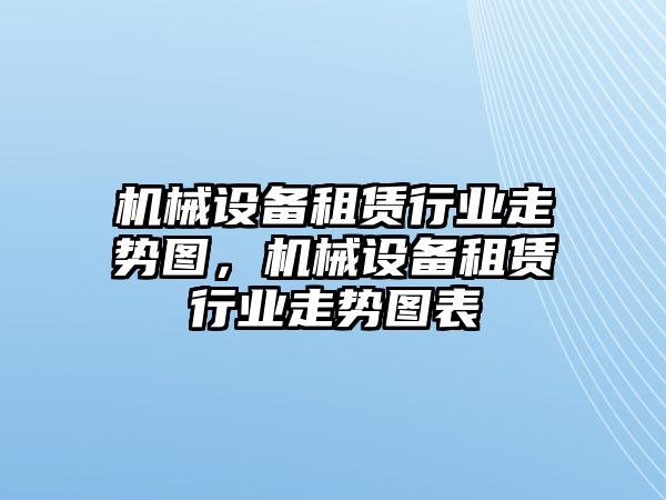 機(jī)械設(shè)備租賃行業(yè)走勢圖，機(jī)械設(shè)備租賃行業(yè)走勢圖表