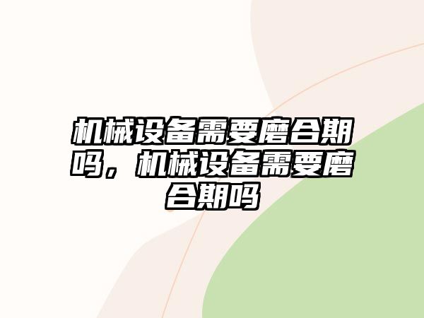 機械設(shè)備需要磨合期嗎，機械設(shè)備需要磨合期嗎