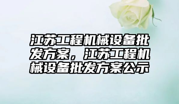 江蘇工程機械設備批發(fā)方案，江蘇工程機械設備批發(fā)方案公示