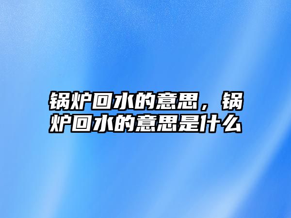 鍋爐回水的意思，鍋爐回水的意思是什么