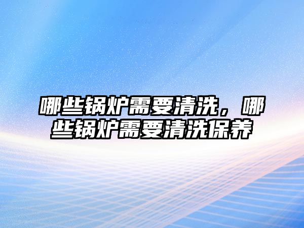 哪些鍋爐需要清洗，哪些鍋爐需要清洗保養(yǎng)