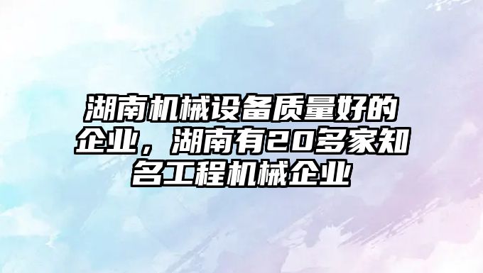 湖南機械設(shè)備質(zhì)量好的企業(yè)，湖南有20多家知名工程機械企業(yè)