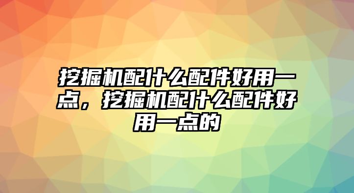 挖掘機(jī)配什么配件好用一點(diǎn)，挖掘機(jī)配什么配件好用一點(diǎn)的